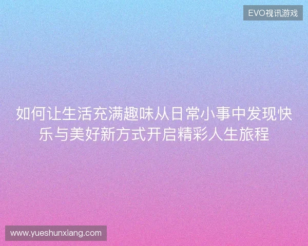 如何让生活充满趣味从日常小事中发现快乐与美好新方式开启精彩人生旅程