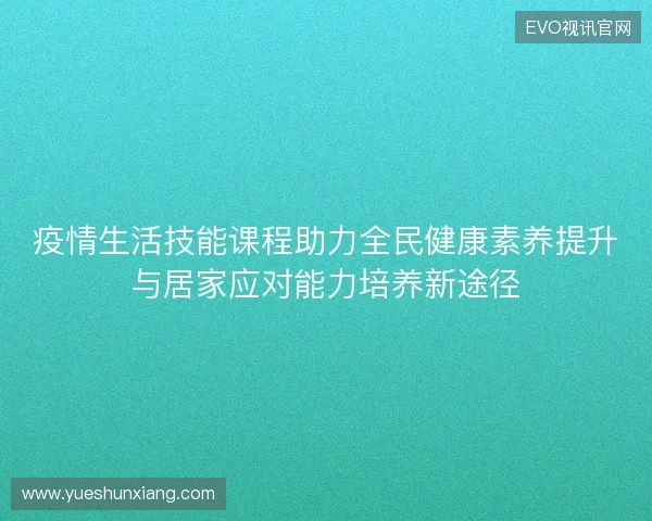 疫情生活技能课程助力全民健康素养提升与居家应对能力培养新途径