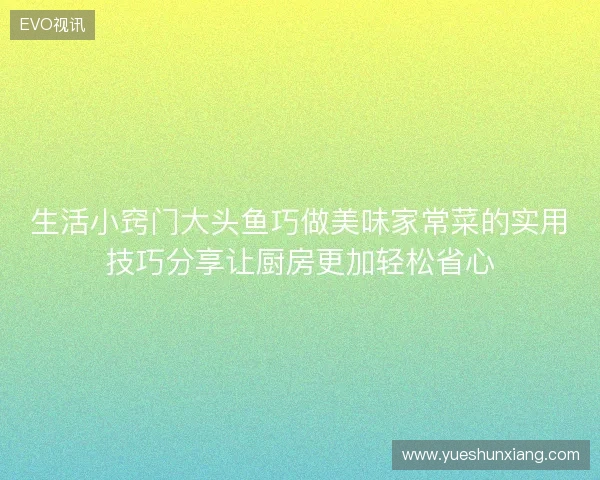 生活小窍门大头鱼巧做美味家常菜的实用技巧分享让厨房更加轻松省心
